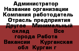 Администратор › Название организации ­ Компания-работодатель › Отрасль предприятия ­ Другое › Минимальный оклад ­ 17 000 - Все города Работа » Вакансии   . Курганская обл.,Курган г.